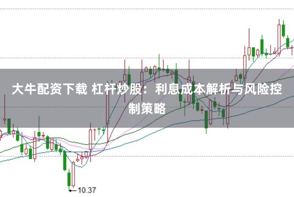大牛配资下载 杠杆炒股：利息成本解析与风险控制策略