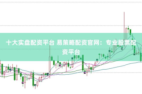 十大实盘配资平台 易策略配资官网：专业股票配资平台
