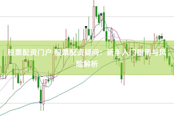 股票配资门户 股票配资疑问：新手入门指南与风险解析