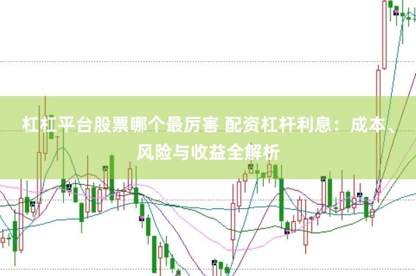 杠杠平台股票哪个最厉害 配资杠杆利息：成本、风险与收益全解析