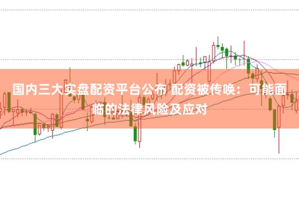 国内三大实盘配资平台公布 配资被传唤：可能面临的法律风险及应对