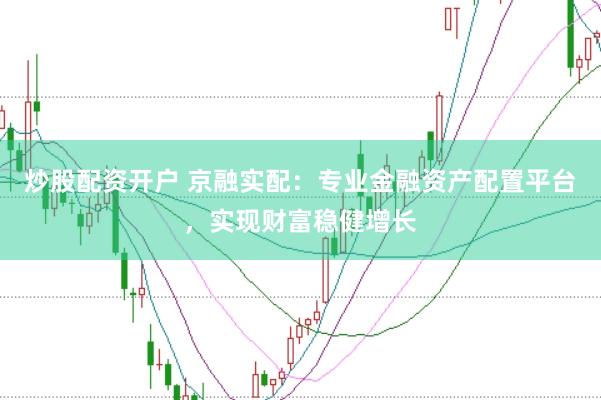 炒股配资开户 京融实配：专业金融资产配置平台，实现财富稳健增长