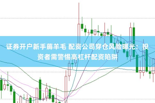 证券开户新手薅羊毛 配资公司穿仓风险曝光：投资者需警惕高杠杆配资陷阱