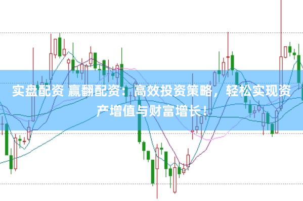 实盘配资 赢翻配资：高效投资策略，轻松实现资产增值与财富增长！