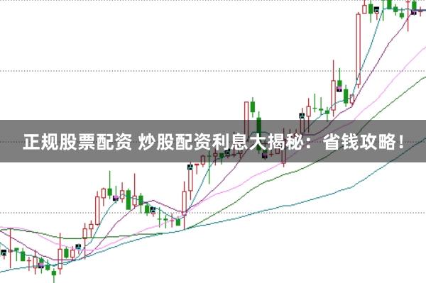 正规股票配资 炒股配资利息大揭秘：省钱攻略！