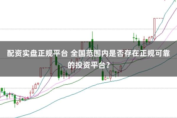 配资实盘正规平台 全国范围内是否存在正规可靠的投资平台？