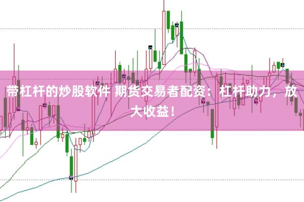 带杠杆的炒股软件 期货交易者配资：杠杆助力，放大收益！
