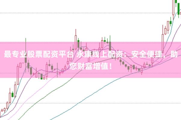 最专业股票配资平台 永康线上配资：安全便捷，助您财富增值！