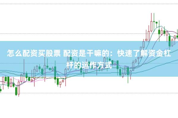 怎么配资买股票 配资是干嘛的：快速了解资金杠杆的运作方式