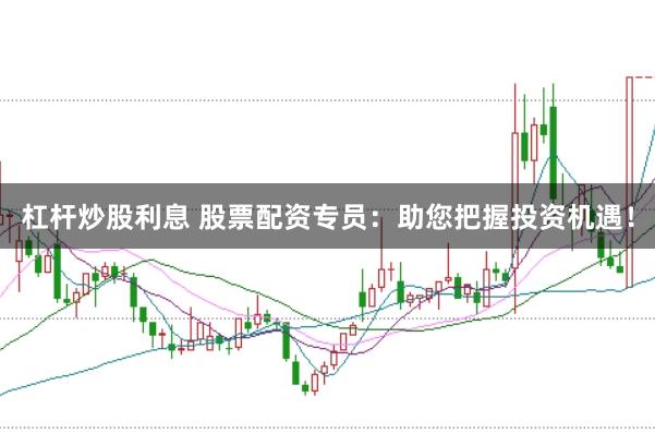 杠杆炒股利息 股票配资专员：助您把握投资机遇！