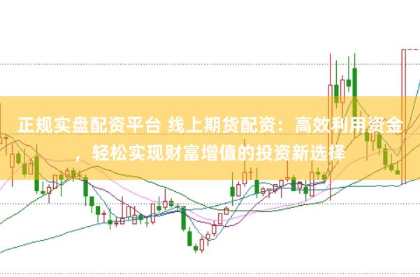正规实盘配资平台 线上期货配资：高效利用资金，轻松实现财富增值的投资新选择