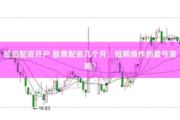 拉伯配资开户 股票配资几个月：短期操作的盈亏策略？