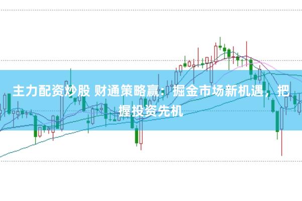 主力配资炒股 财通策略赢:掘金市场新机遇,把握投资先机