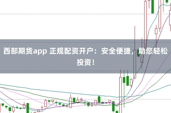 西部期货app 正规配资开户:安全便捷,助您轻松投资!