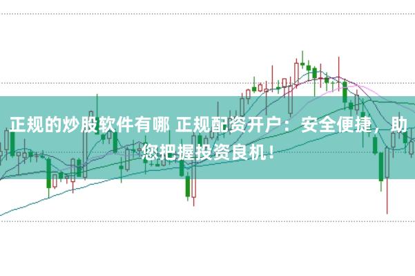 正规的炒股软件有哪 正规配资开户：安全便捷，助您把握投资良机！