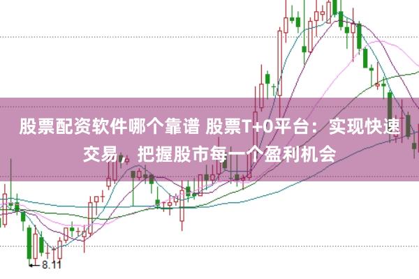 股票配资软件哪个靠谱 股票T+0平台：实现快速交易，把握股市每一个盈利机会