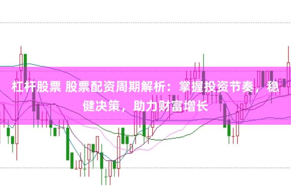 杠杆股票 股票配资周期解析:掌握投资节奏,稳健决策,助力财富增长