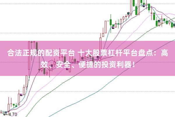 合法正规的配资平台 十大股票杠杆平台盘点:高效、安全、便捷的投资利器!