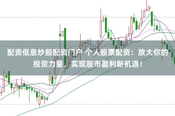 配资低息炒股配资门户 个人股票配资:放大你的投资力量,实现股市盈利新机遇!