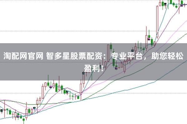 淘配网官网 智多星股票配资：专业平台，助您轻松盈利！