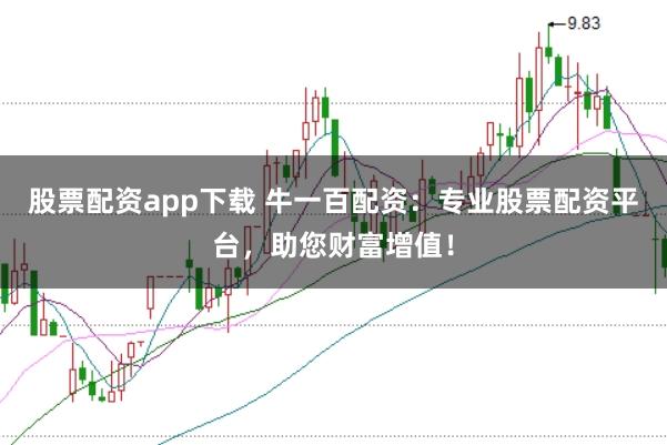 股票配资app下载 牛一百配资：专业股票配资平台，助您财富增值！