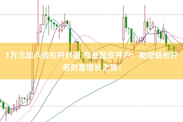 1万元加八倍杠杆炒股 专业配资开户:助您轻松开启财富增长之路!