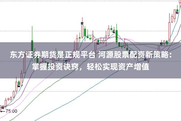 东方证券期货是正规平台 河源股票配资新策略:掌握投资诀窍,轻松实现资产增值