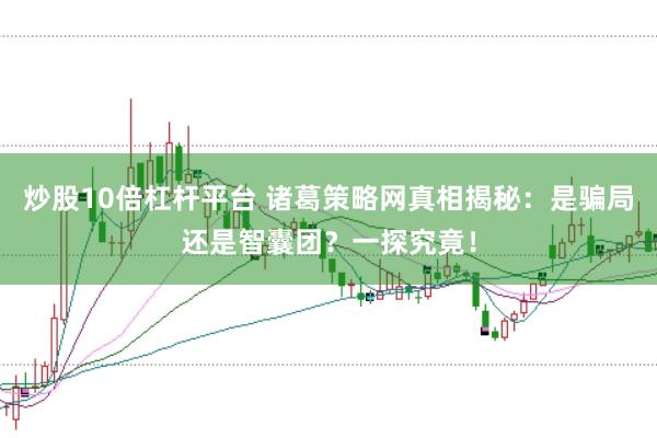 炒股10倍杠杆平台 诸葛策略网真相揭秘：是骗局还是智囊团？一探究竟！