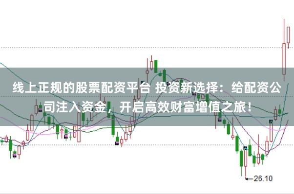 线上正规的股票配资平台 投资新选择：给配资公司注入资金，开启高效财富增值之旅！
