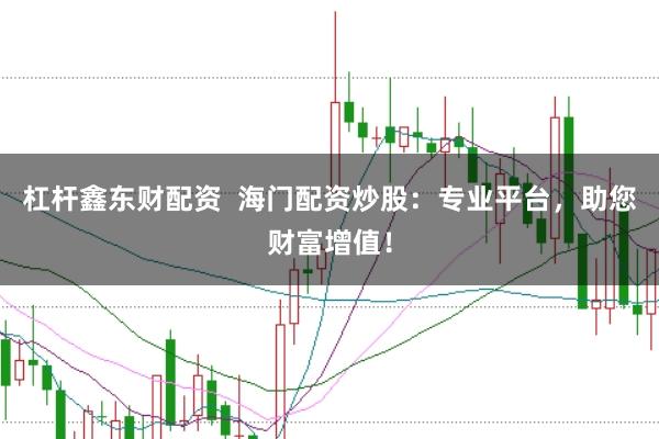 杠杆鑫东财配资 海门配资炒股:专业平台,助您财富增值!