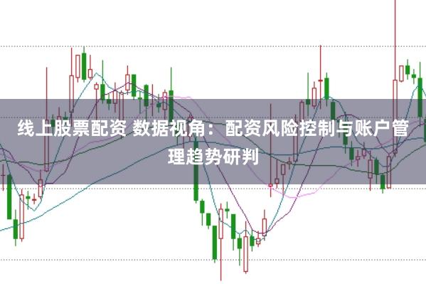 线上股票配资 数据视角:配资风险控制与账户管理趋势研判