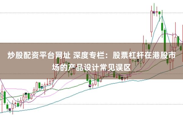 炒股配资平台网址 深度专栏:股票杠杆在港股市场的产品设计常见误区