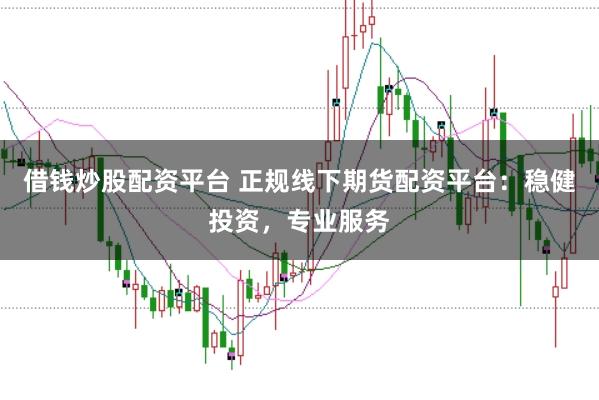 借钱炒股配资平台 正规线下期货配资平台:稳健投资,专业服务