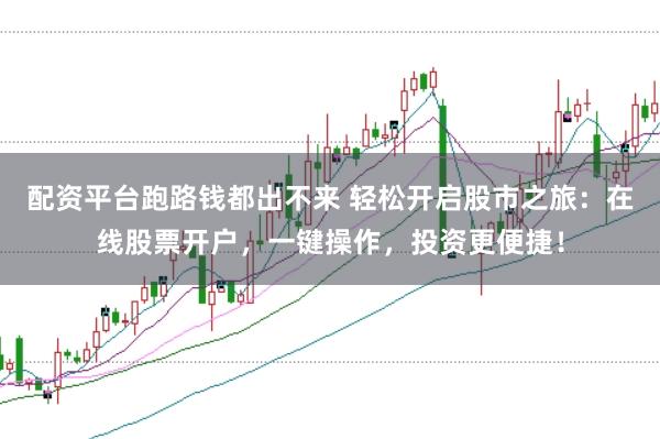 配资平台跑路钱都出不来 轻松开启股市之旅：在线股票开户，一键操作，投资更便捷！