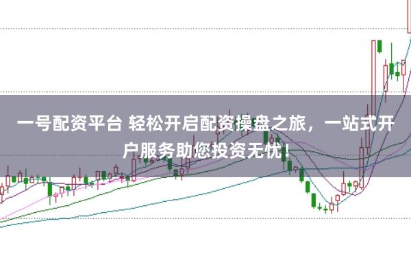 一号配资平台 轻松开启配资操盘之旅,一站式开户服务助您投资无忧!