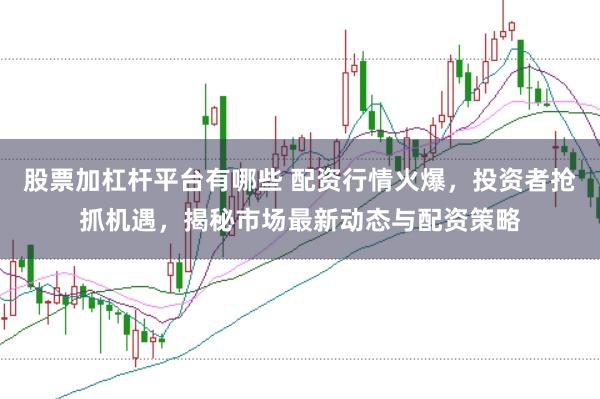 股票加杠杆平台有哪些 配资行情火爆,投资者抢抓机遇,揭秘市场最新动态与配资策略