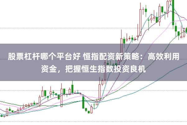股票杠杆哪个平台好 恒指配资新策略：高效利用资金，把握恒生指数投资良机