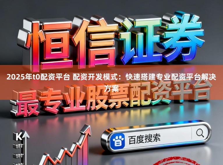 2025年t0配资平台 配资开发模式:快速搭建专业配资平台解决方案