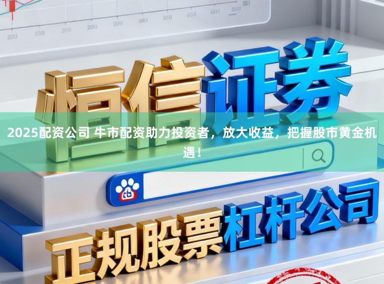 2025配资公司 牛市配资助力投资者,放大收益,把握股市黄金机遇!