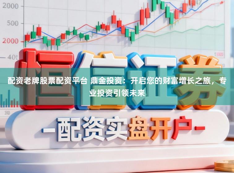 配资老牌股票配资平台 鼎金投资：开启您的财富增长之旅，专业投资引领未来