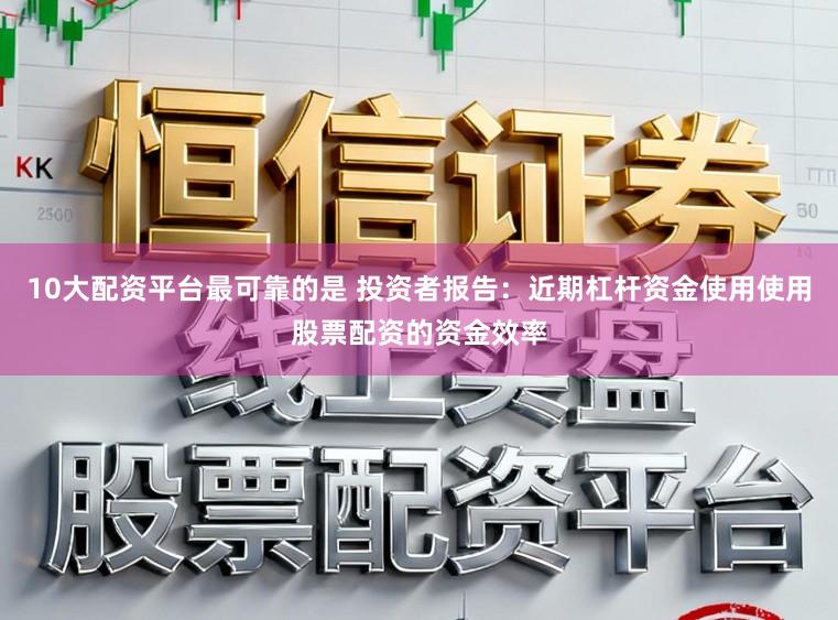 10大配资平台最可靠的是 投资者报告：近期杠杆资金使用使用股票配资的资金效率