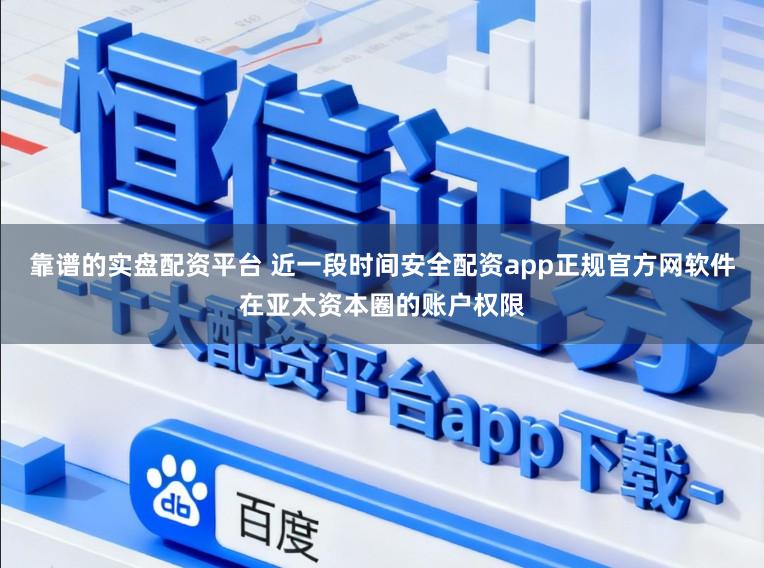 靠谱的实盘配资平台 近一段时间安全配资app正规官方网软件在亚太资本圈的账户权限