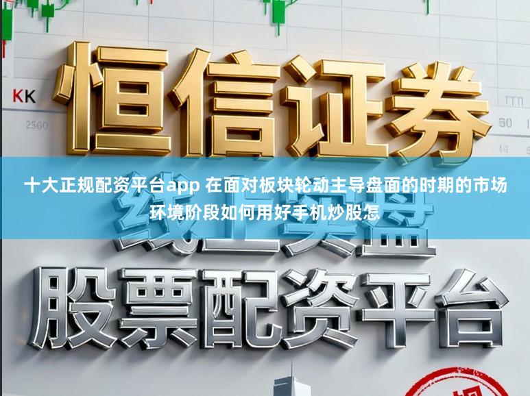 十大正规配资平台app 在面对板块轮动主导盘面的时期的市场环境阶段如何用好手机炒股怎