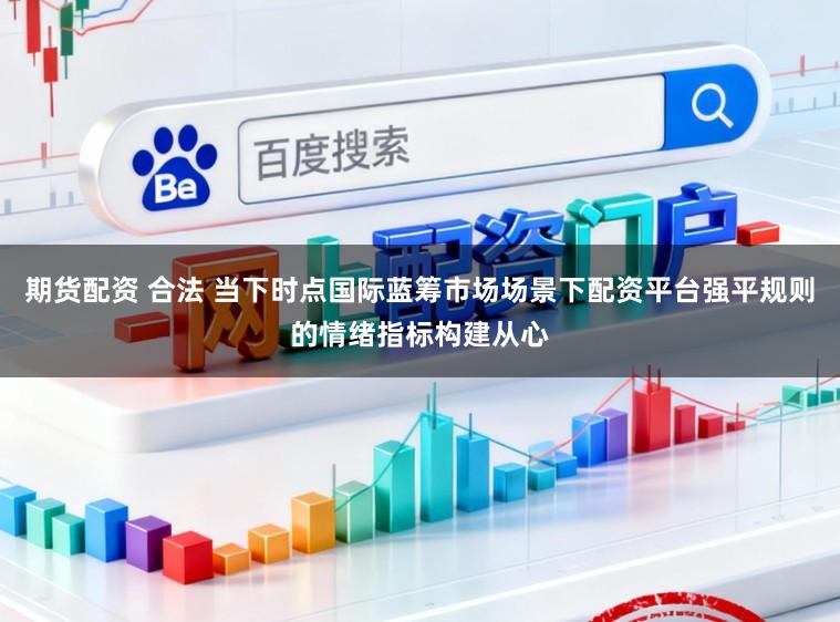 期货配资 合法 当下时点国际蓝筹市场场景下配资平台强平规则的情绪指标构建从心