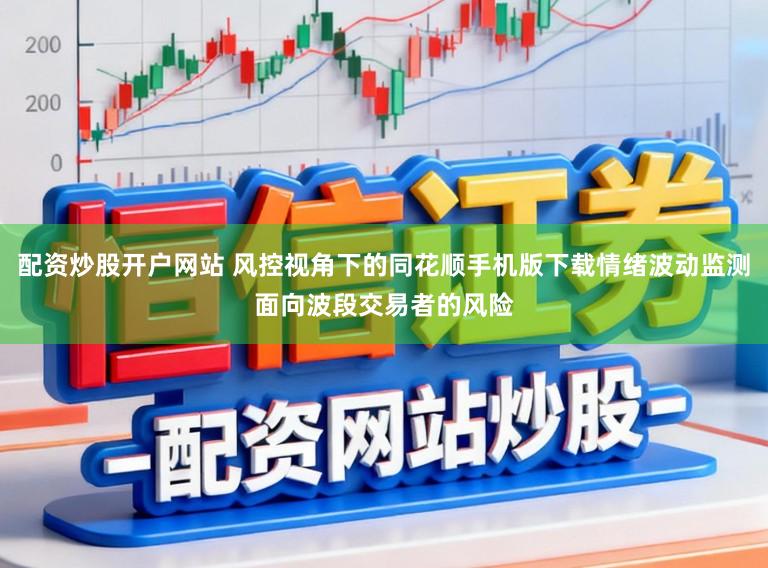 配资炒股开户网站 风控视角下的同花顺手机版下载情绪波动监测面向波段交易者的风险