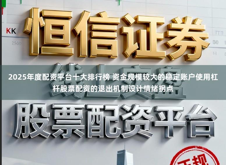 2025年度配资平台十大排行榜 资金规模较大的稳定账户使用杠杆股票配资的退出机制设计情绪拐点