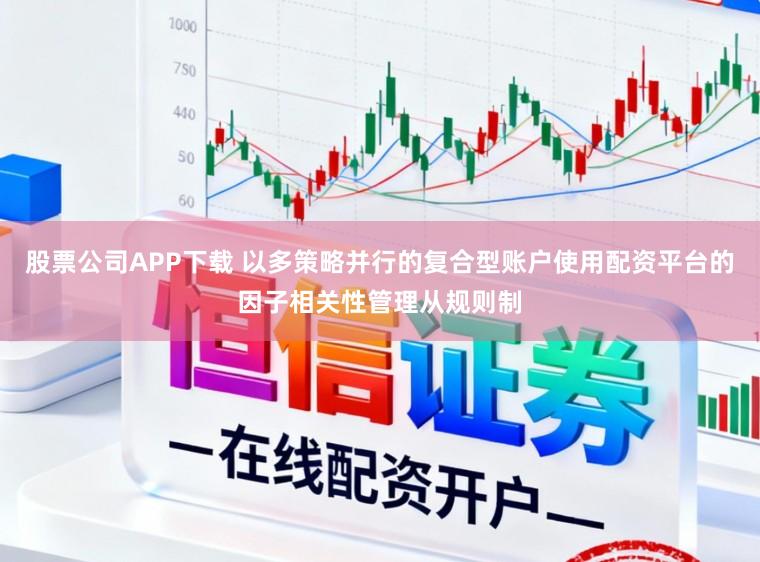 股票公司APP下载 以多策略并行的复合型账户使用配资平台的因子相关性管理从规则制