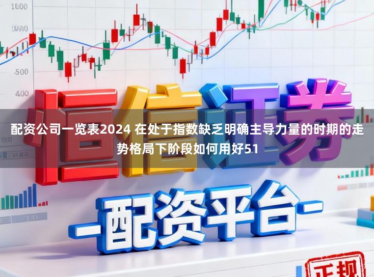 配资公司一览表2024 在处于指数缺乏明确主导力量的时期的走势格局下阶段如何用好51