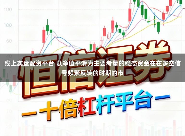 线上实盘配资平台 以净值平滑为主要考量的稳态资金在在多空信号频繁反转的时期的市