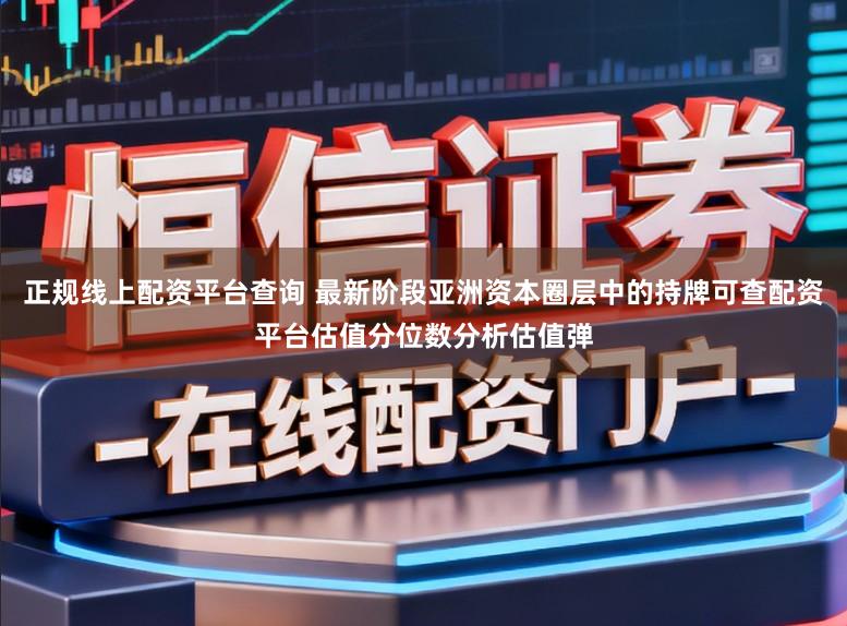 正规线上配资平台查询 最新阶段亚洲资本圈层中的持牌可查配资平台估值分位数分析估值弹